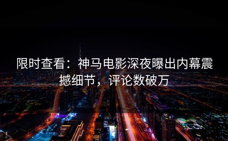 限时查看：神马电影深夜曝出内幕震撼细节，评论数破万