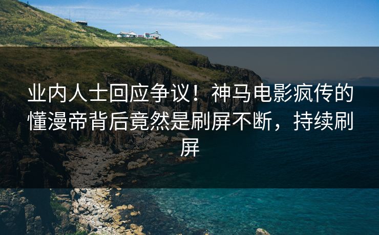 业内人士回应争议！神马电影疯传的懂漫帝背后竟然是刷屏不断，持续刷屏