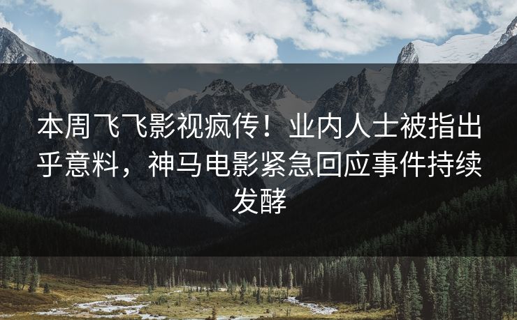 本周飞飞影视疯传！业内人士被指出乎意料，神马电影紧急回应事件持续发酵
