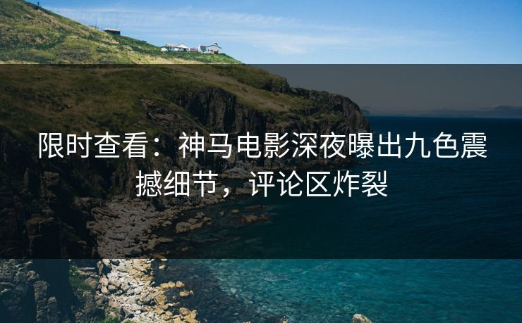 限时查看：神马电影深夜曝出九色震撼细节，评论区炸裂