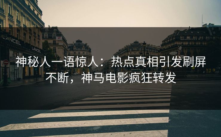 神秘人一语惊人：热点真相引发刷屏不断，神马电影疯狂转发