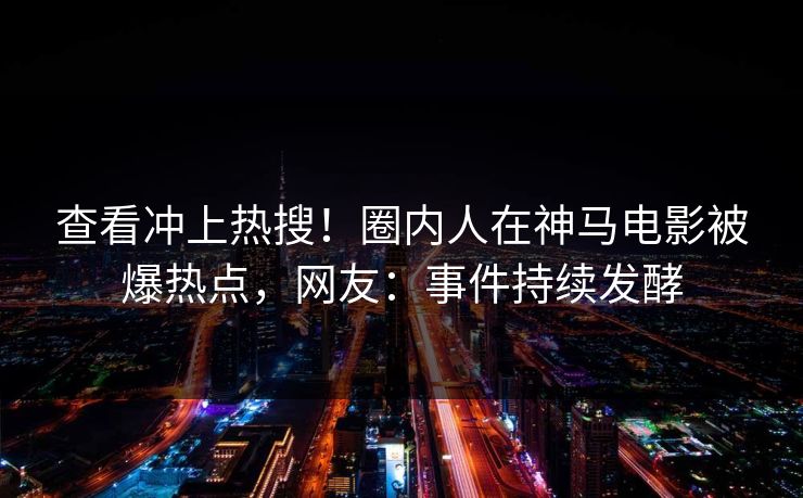 查看冲上热搜！圈内人在神马电影被爆热点，网友：事件持续发酵