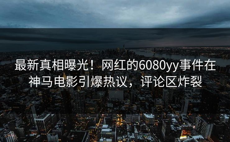 最新真相曝光！网红的6080yy事件在神马电影引爆热议，评论区炸裂