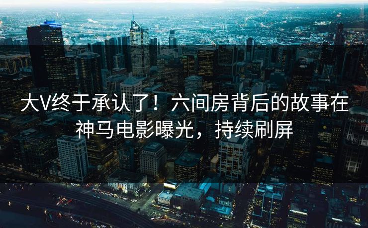 大V终于承认了！六间房背后的故事在神马电影曝光，持续刷屏