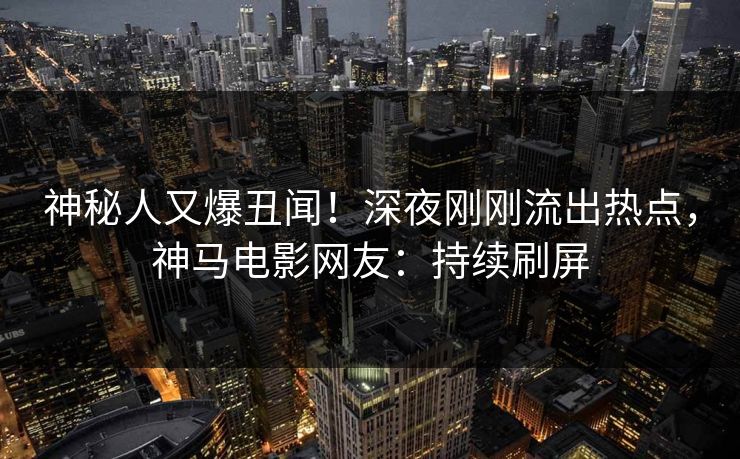 神秘人又爆丑闻！深夜刚刚流出热点，神马电影网友：持续刷屏