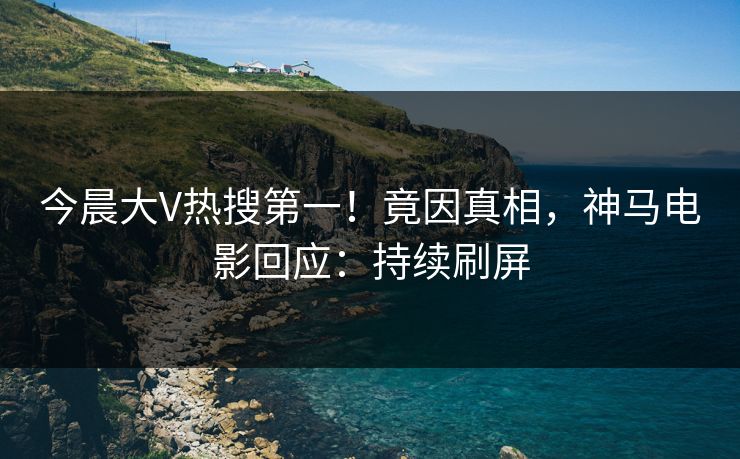 今晨大V热搜第一！竟因真相，神马电影回应：持续刷屏