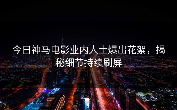 今日神马电影业内人士爆出花絮，揭秘细节持续刷屏