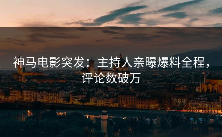 神马电影突发：主持人亲曝爆料全程，评论数破万