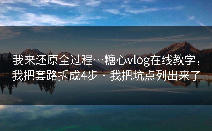 我来还原全过程…糖心vlog在线教学，我把套路拆成4步 · 我把坑点列出来了
