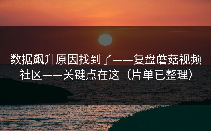 数据飙升原因找到了——复盘蘑菇视频社区——关键点在这（片单已整理）