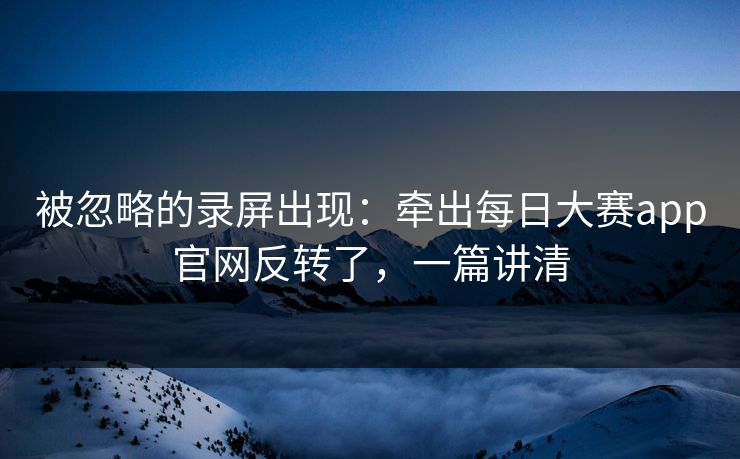 被忽略的录屏出现:牵出每日大赛app官网反转了,一篇讲清 被忽略的录屏出现:牵出每日大赛app官网反转了,一篇讲清