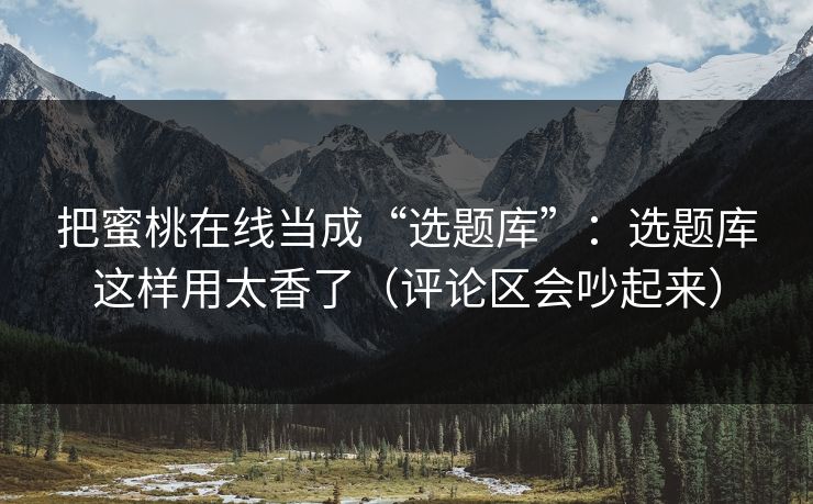 把蜜桃在线当成“选题库”:选题库这样用太香了(评论区会吵起来) 把蜜桃在线当成“选题库”:选题库这样用太香了(评论区会吵起来)
