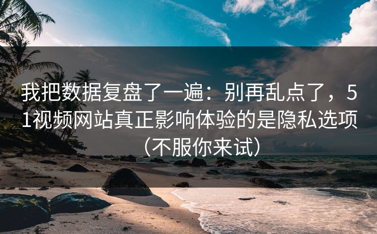 我把数据复盘了一遍：别再乱点了，51视频网站真正影响体验的是隐私选项（不服你来试）
