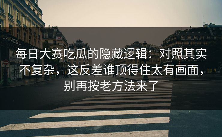 每日大赛吃瓜的隐藏逻辑：对照其实不复杂，这反差谁顶得住太有画面，别再按老方法来了