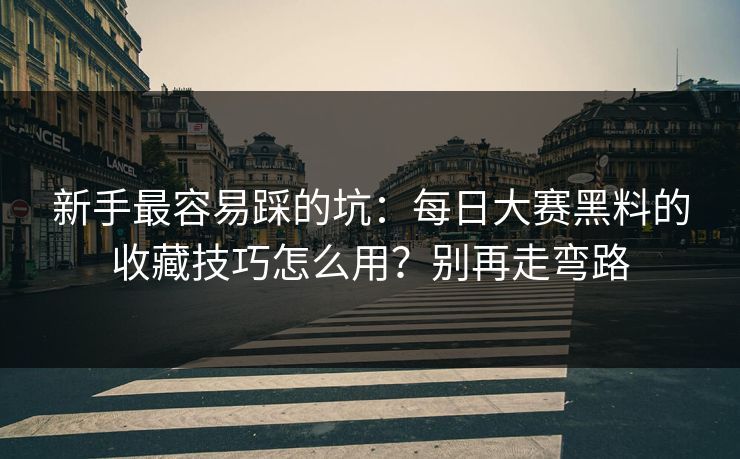 新手最容易踩的坑：每日大赛黑料的收藏技巧怎么用？别再走弯路
