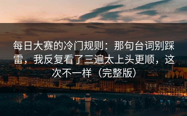 每日大赛的冷门规则：那句台词别踩雷，我反复看了三遍太上头更顺，这次不一样（完整版）