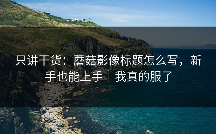 只讲干货：蘑菇影像标题怎么写，新手也能上手｜我真的服了