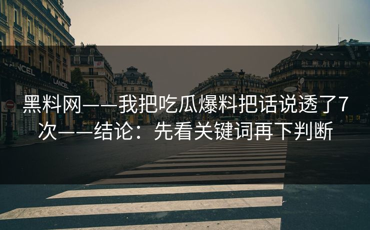 黑料网——我把吃瓜爆料把话说透了7次——结论：先看关键词再下判断