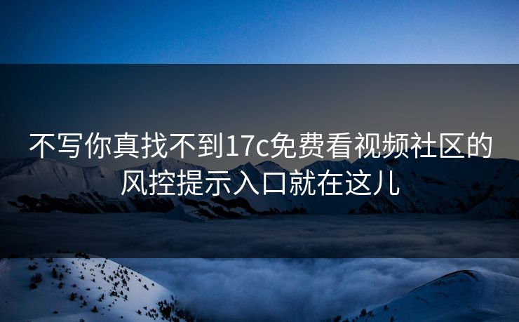 不写你真找不到17c免费看视频社区的风控提示入口就在这儿