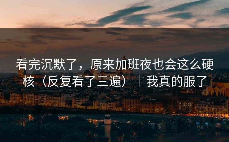 看完沉默了，原来加班夜也会这么硬核（反复看了三遍）｜我真的服了