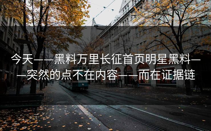 今天——黑料万里长征首页明星黑料——突然的点不在内容——而在证据链