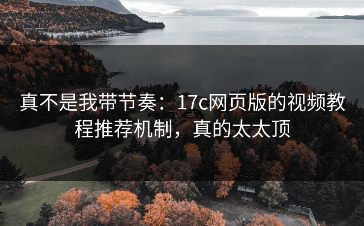 真不是我带节奏：17c网页版的视频教程推荐机制，真的太太顶