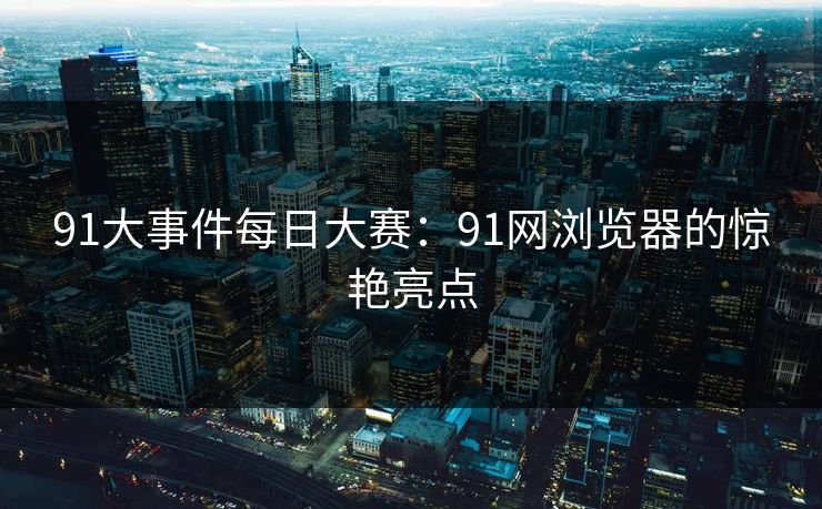 91大事件每日大赛：91网浏览器的惊艳亮点