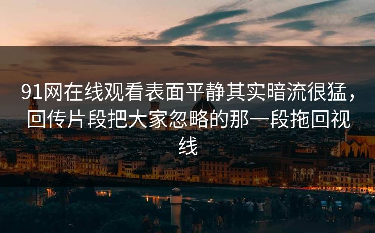 91网在线观看表面平静其实暗流很猛，回传片段把大家忽略的那一段拖回视线