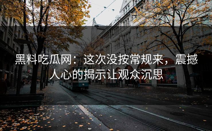 黑料吃瓜网：这次没按常规来，震撼人心的揭示让观众沉思