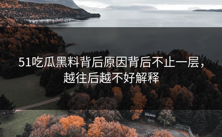 51吃瓜黑料背后原因背后不止一层，越往后越不好解释