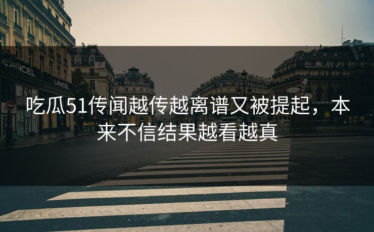 吃瓜51传闻越传越离谱又被提起，本来不信结果越看越真