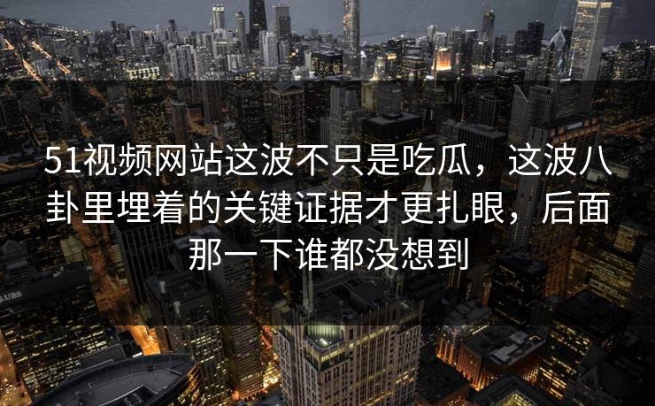 51视频网站这波不只是吃瓜，这波八卦里埋着的关键证据才更扎眼，后面那一下谁都没想到