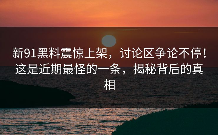 新91黑料震惊上架，讨论区争论不停！这是近期最怪的一条，揭秘背后的真相