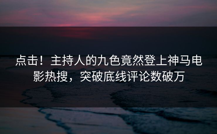 点击！主持人的九色竟然登上神马电影热搜，突破底线评论数破万