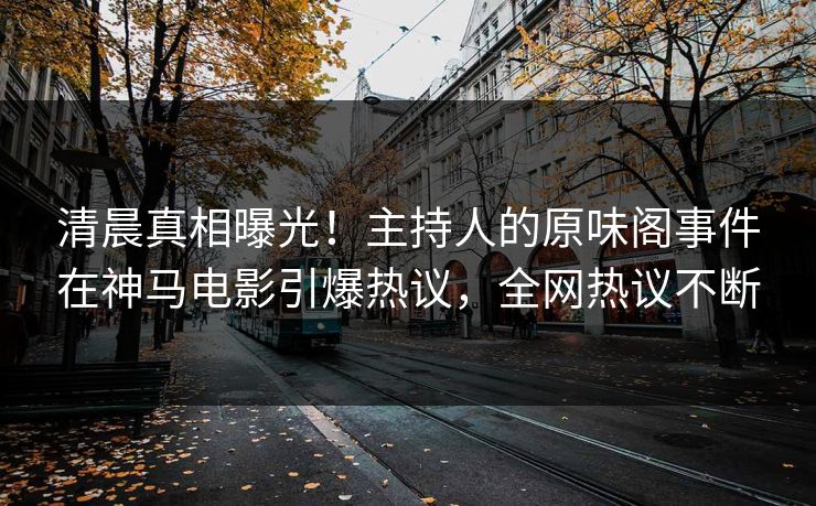 清晨真相曝光！主持人的原味阁事件在神马电影引爆热议，全网热议不断