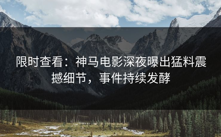 限时查看：神马电影深夜曝出猛料震撼细节，事件持续发酵