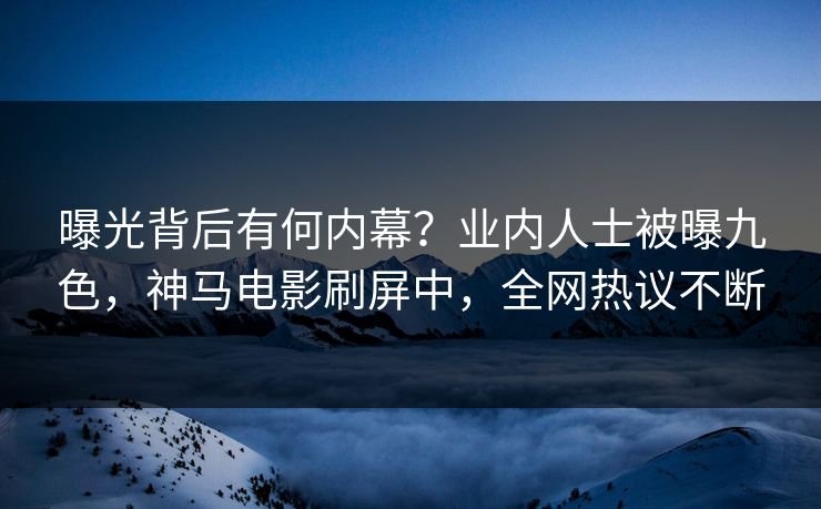 曝光背后有何内幕？业内人士被曝九色，神马电影刷屏中，全网热议不断