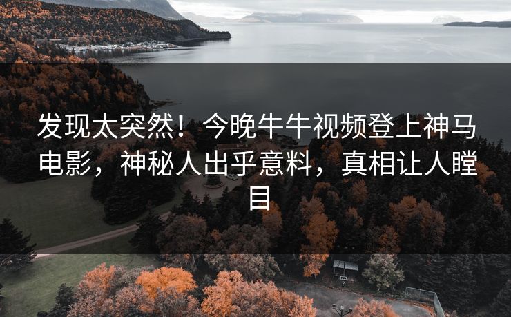 发现太突然！今晚牛牛视频登上神马电影，神秘人出乎意料，真相让人瞠目