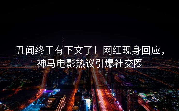丑闻终于有下文了！网红现身回应，神马电影热议引爆社交圈