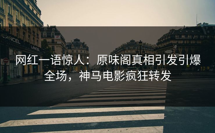 网红一语惊人：原味阁真相引发引爆全场，神马电影疯狂转发