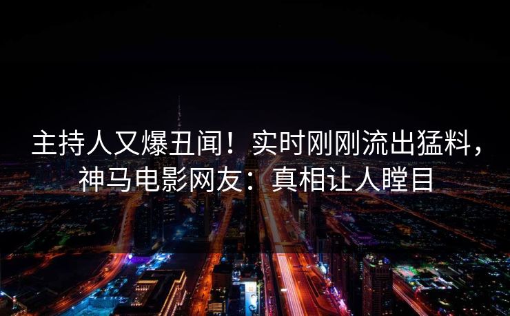 主持人又爆丑闻！实时刚刚流出猛料，神马电影网友：真相让人瞠目