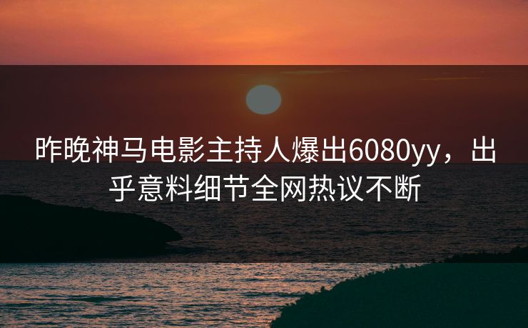 昨晚神马电影主持人爆出6080yy，出乎意料细节全网热议不断