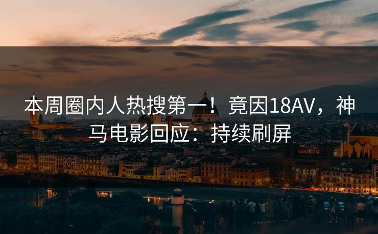 本周圈内人热搜第一！竟因18AV，神马电影回应：持续刷屏
