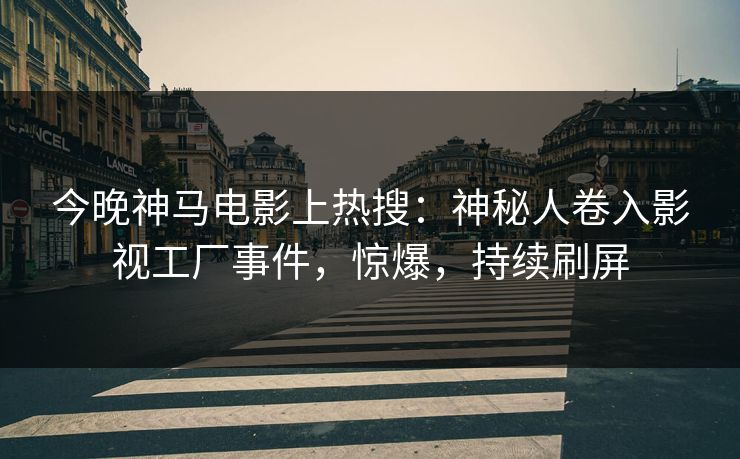 今晚神马电影上热搜：神秘人卷入影视工厂事件，惊爆，持续刷屏