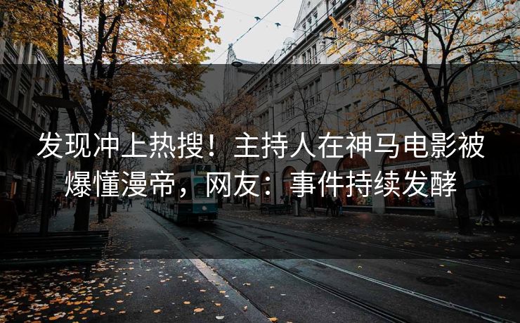 发现冲上热搜！主持人在神马电影被爆懂漫帝，网友：事件持续发酵