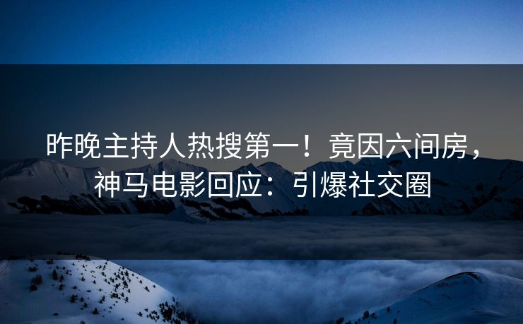 昨晚主持人热搜第一！竟因六间房，神马电影回应：引爆社交圈