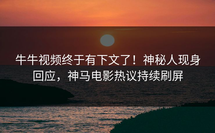 牛牛视频终于有下文了！神秘人现身回应，神马电影热议持续刷屏