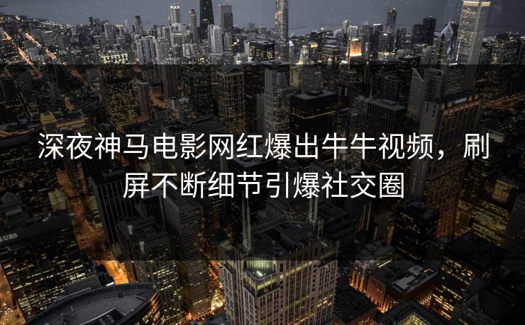 深夜神马电影网红爆出牛牛视频，刷屏不断细节引爆社交圈