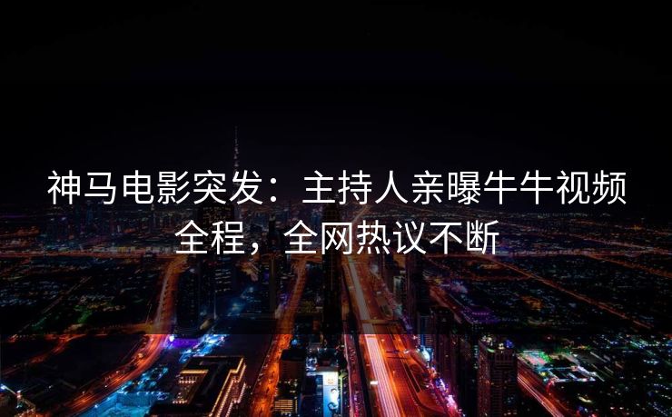 神马电影突发：主持人亲曝牛牛视频全程，全网热议不断