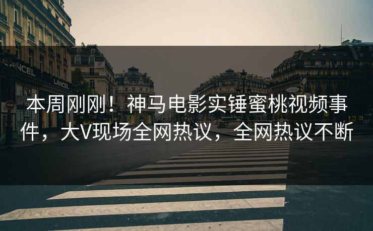 本周刚刚！神马电影实锤蜜桃视频事件，大V现场全网热议，全网热议不断